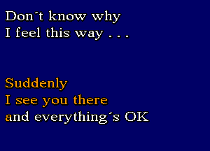 Don't know why
I feel this way . . .

Suddenly
I see you there
and everything's OK