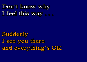 Don't know why
I feel this way . . .

Suddenly
I see you there
and everything's OK