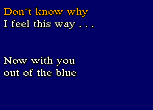 Don't know why
I feel this way . . .

Now with you
out of the blue