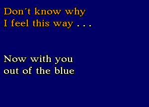 Don't know why
I feel this way . . .

Now with you
out of the blue