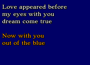 Love appeared before
my eyes with you
dream come true

Now with you
out of the blue