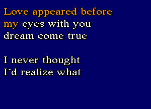 Love appeared before
my eyes with you
dream come true

I never thought
I'd realize what