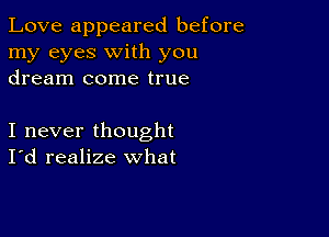 Love appeared before
my eyes with you
dream come true

I never thought
I'd realize what