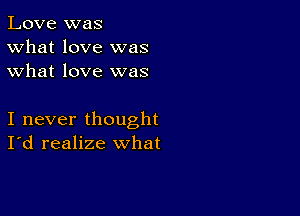 Love was
What love was
what love was

I never thought
I'd realize what