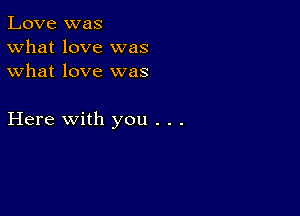 Love was
What love was
what love was

Here with you . . .