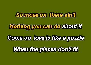 80 move on there ain't
Nothing you can do about it
Come on love is like a puzzle

When the pieces don't fit