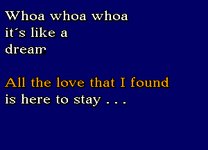 TWhoa Whoa whoa
it's like a
drearr

All the love that I found
is here to stay . . .