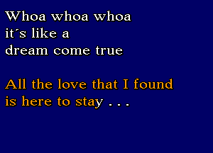 TWhoa Whoa whoa
it's like a
dream come true

All the love that I found
is here to stay . . .