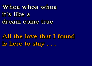 TWhoa Whoa whoa
it's like a
dream come true

All the love that I found
is here to stay . . .