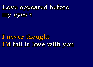 Love appeared before
my eyes

I never thought
I'd fall in love with you