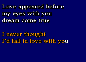 Love appeared before
my eyes with you
dream come true

I never thought
I'd fall in love with you