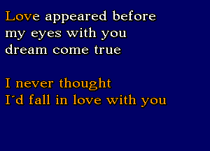 Love appeared before
my eyes with you
dream come true

I never thought
I'd fall in love with you