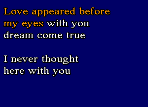 Love appeared before
my eyes with you
dream come true

I never thought
here with you