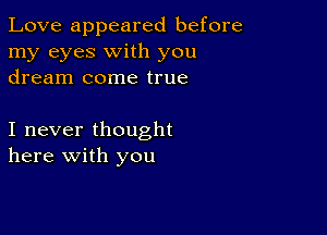 Love appeared before
my eyes with you
dream come true

I never thought
here with you