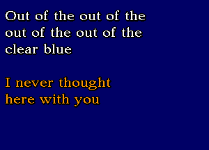 Out of the out of the
out of the out of the
clear blue

I never thought
here with you