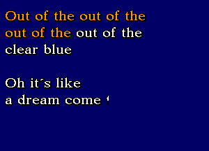 Out of the out of the
out of the out of the
clear blue

Oh it's like
a dream come '