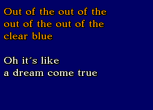 Out of the out of the
out of the out of the
clear blue

Oh it's like
a dream come true