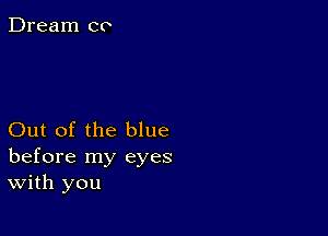 Dream co

Out of the blue
before my eyes
With you