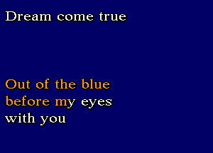 Dream come true

Out of the blue
before my eyes
With you