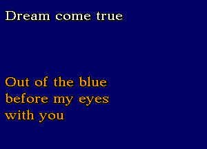 Dream come true

Out of the blue
before my eyes
With you