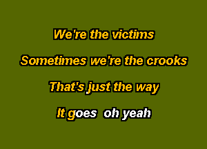We 're the victims

Sometimes we 're the crooks

That's just the way

It goes oh yeah
