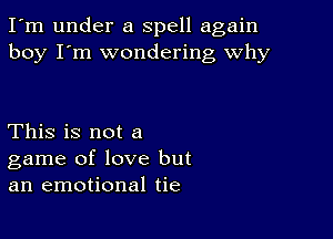 I'm under a spell again
boy I'm wondering why

This is not a
game of love but
an emotional tie