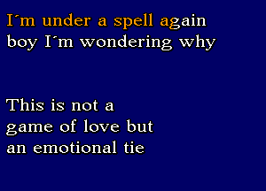 I'm under a spell again
boy I'm wondering why

This is not a
game of love but
an emotional tie