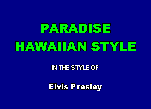 PARADIISIE
HAWAIIIIAN SWILE

IN THE STYLE 0F

Elvis Presley