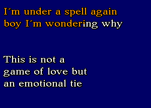 I'm under a spell again
boy I'm wondering why

This is not a
game of love but
an emotional tie