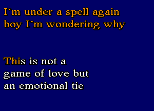 I'm under a spell again
boy I'm wondering why

This is not a
game of love but
an emotional tie