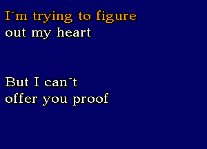 I'm trying to figure
out my heart

But I can't
offer you proof