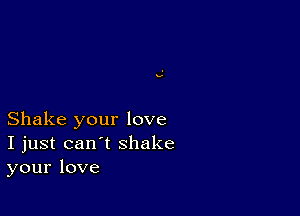 Shake your love
I just can't shake
your love