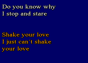 Do you know why
I stop and stare

Shake your love
I just can't shake
your love