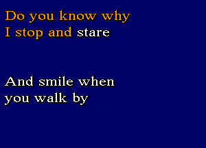 Do you know why
I stop and stare

And smile when
you walk by