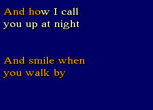 And how I call
you up at night

And smile when
you walk by