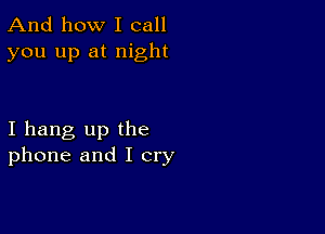 And how I call
you up at night

I hang up the
phone and I cry