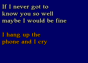 If I never got to
know you so well
maybe I would be fine

I hang up the
phone and I cry