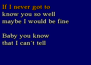 If I never got to
know you so well
maybe I would be fine

Baby you know
that I can't tell