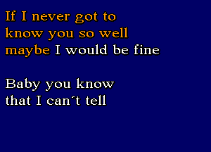 If I never got to
know you so well
maybe I would be fine

Baby you know
that I can't tell