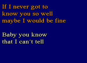 If I never got to
know you so well
maybe I would be fine

Baby you know
that I can't tell