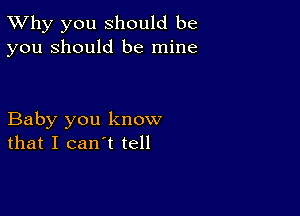 TWhy you should be
you should be mine

Baby you know
that I can't tell