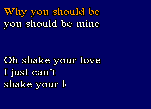 TWhy you should be
you should be mine

Oh shake your love
I just can't
shake your h