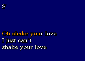 Oh shake your love
I just can't
shake your love