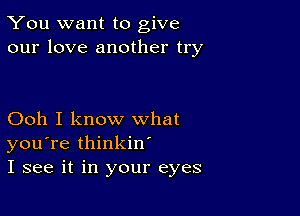 You want to give
our love another try

Ooh I know what
you're thinkin
I see it in your eyes