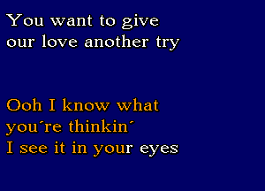 You want to give
our love another try

Ooh I know what
you're thinkin
I see it in your eyes