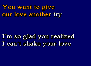 You want to give
our love another try

I m so glad you realized
I can't shake your love