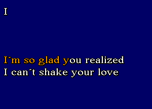 I m so glad you realized
I can't shake your love