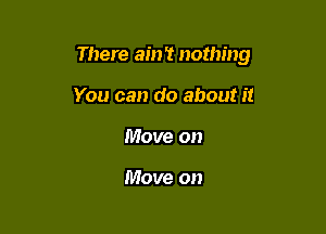 There ain't nothing

You can do about it
Move on

Move on