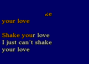 yourlove

Shakeyourlove
Ijustcan'tshake
yourlove