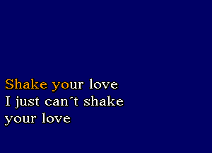 Shake your love
I just can't shake
your love